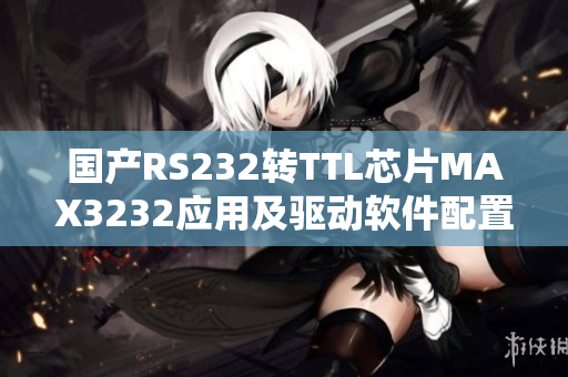 國產(chǎn)RS232轉(zhuǎn)TTL芯片MAX3232應(yīng)用及驅(qū)動軟件配置詳解
