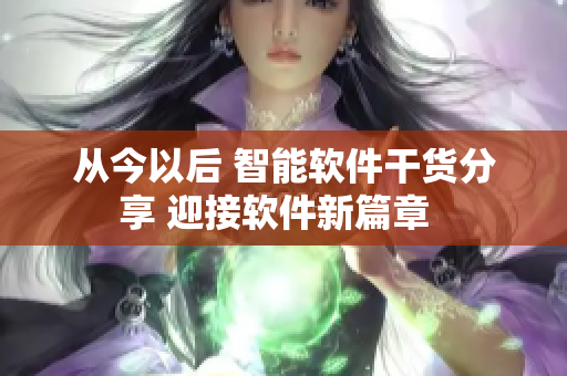 從今以后 智能軟件干貨分享 迎接軟件新篇章  