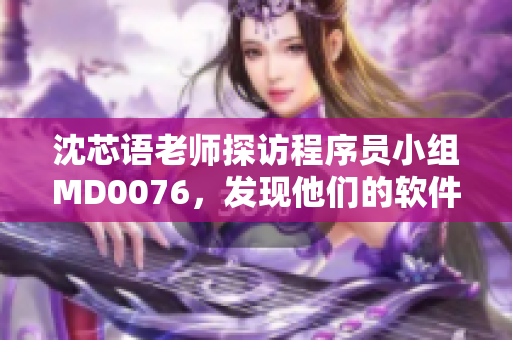 沈芯語老師探訪程序員小組MD0076，發(fā)現(xiàn)他們的軟件創(chuàng)新之路