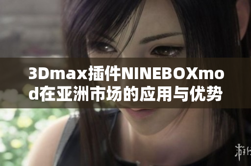 3Dmax插件NINEBOXmod在亞洲市場(chǎng)的應(yīng)用與優(yōu)勢(shì)