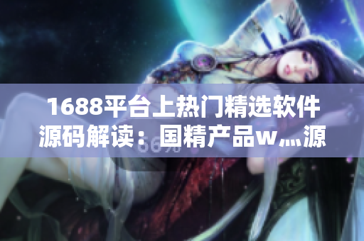 1688平臺(tái)上熱門精選軟件源碼解讀：國精產(chǎn)品w灬源碼詳細(xì)分析