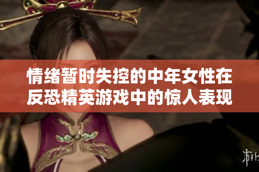 情緒暫時失控的中年女性在反恐精英游戲中的驚人表現(xiàn)