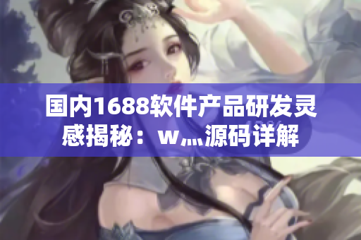 國內(nèi)1688軟件產(chǎn)品研發(fā)靈感揭秘：w灬源碼詳解