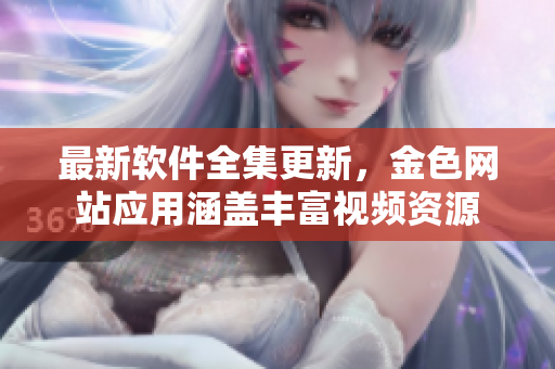 最新軟件全集更新，金色網(wǎng)站應(yīng)用涵蓋豐富視頻資源