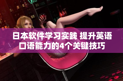 日本軟件學(xué)習(xí)實(shí)踐 提升英語口語能力的4個(gè)關(guān)鍵技巧