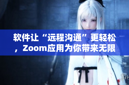 軟件讓“遠(yuǎn)程溝通”更輕松，Zoom應(yīng)用為你帶來(lái)無(wú)限可能