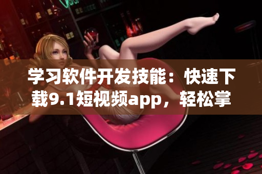 學習軟件開發(fā)技能：快速下載9.1短視頻app，輕松掌握軟件潮流
