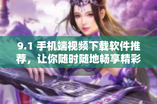 9.1 手機(jī)端視頻下載軟件推薦，讓你隨時(shí)隨地暢享精彩內(nèi)容