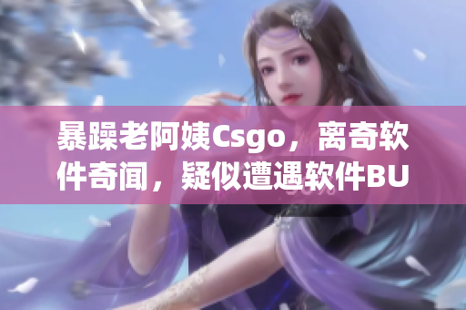 暴躁老阿姨Csgo，離奇軟件奇聞，疑似遭遇軟件BUG風(fēng)波