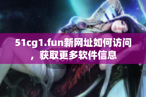 51cg1.fun新網(wǎng)址如何訪問，獲取更多軟件信息