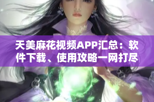 天美麻花視頻APP匯總：軟件下載、使用攻略一網(wǎng)打盡