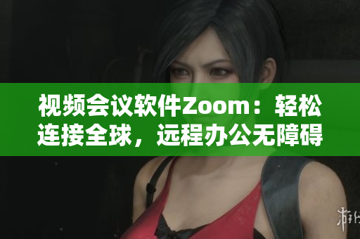 視頻會議軟件Zoom：輕松連接全球，遠(yuǎn)程辦公無障礙