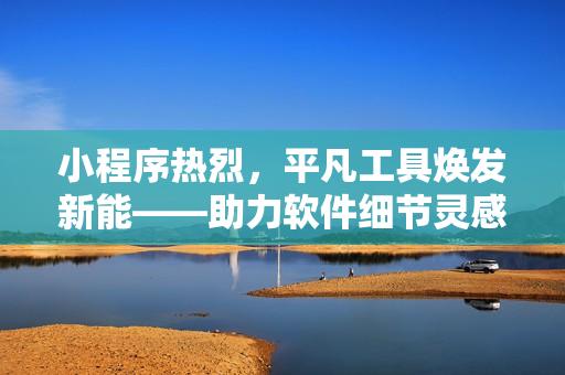 小程序熱烈，平凡工具煥發(fā)新能——助力軟件細(xì)節(jié)靈感集結(jié)