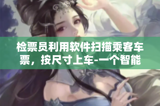檢票員利用軟件掃描乘客車票，按尺寸上車-一個(gè)智能軟件化的檢票方式