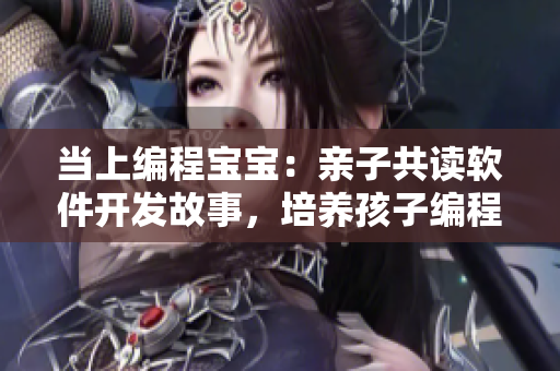 當(dāng)上編程寶寶：親子共讀軟件開發(fā)故事，培養(yǎng)孩子編程思維