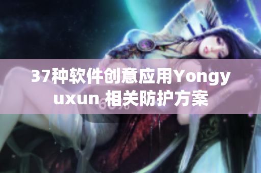 37種軟件創(chuàng)意應用Yongyuxun 相關(guān)防護方案
