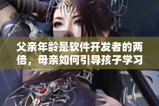 父親年齡是軟件開(kāi)發(fā)者的兩倍，母親如何引導(dǎo)孩子學(xué)習(xí)編程