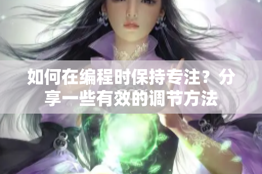 如何在編程時(shí)保持專注？分享一些有效的調(diào)節(jié)方法