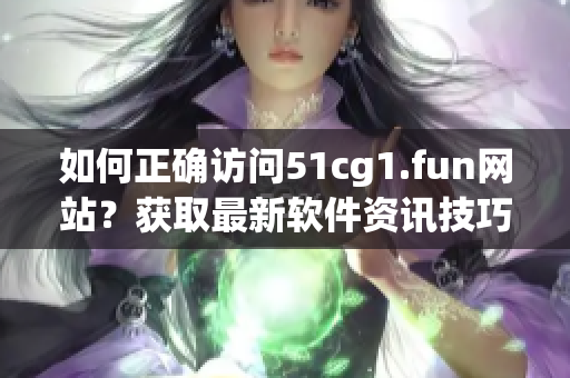如何正確訪問51cg1.fun網(wǎng)站？獲取最新軟件資訊技巧