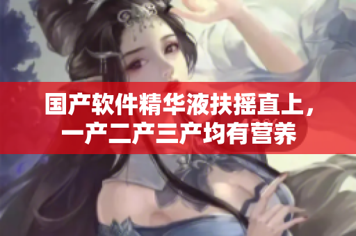 國(guó)產(chǎn)軟件精華液扶搖直上，一產(chǎn)二產(chǎn)三產(chǎn)均有營(yíng)養(yǎng)