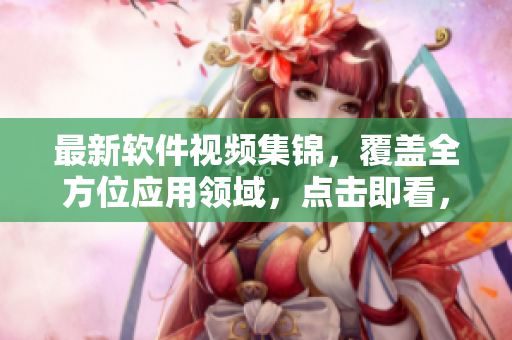 最新軟件視頻集錦，覆蓋全方位應(yīng)用領(lǐng)域，點(diǎn)擊即看，不容錯(cuò)過!