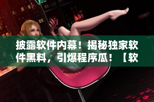 披露軟件內(nèi)幕！揭秘獨家軟件黑料，引爆程序瓜！【軟件最新爆料】