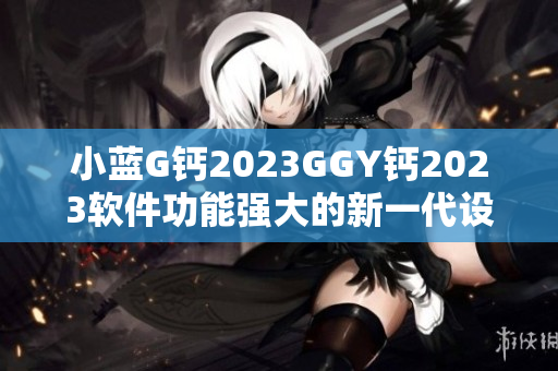 小藍(lán)G鈣2023GGY鈣2023軟件功能強(qiáng)大的新一代設(shè)計工具