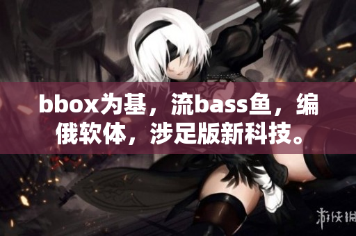 bbox為基，流bass魚，編俄軟體，涉足版新科技。