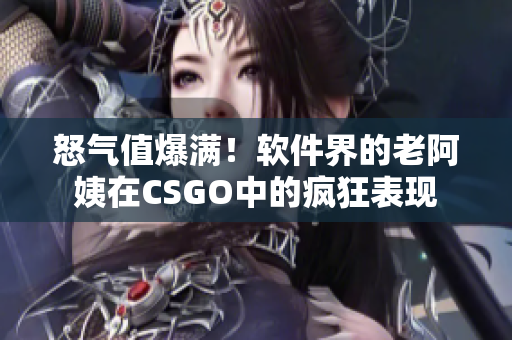 怒氣值爆滿！軟件界的老阿姨在CSGO中的瘋狂表現