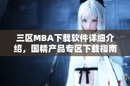 三區(qū)MBA下載軟件詳細介紹，國精產(chǎn)品專區(qū)下載指南