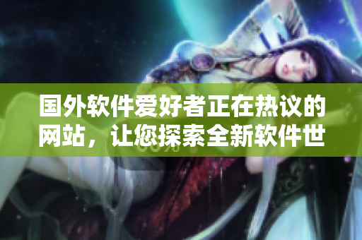 國外軟件愛好者正在熱議的網(wǎng)站，讓您探索全新軟件世界