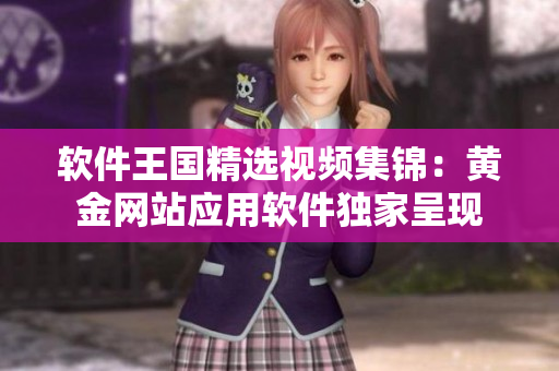 軟件王國精選視頻集錦：黃金網(wǎng)站應(yīng)用軟件獨家呈現(xiàn)