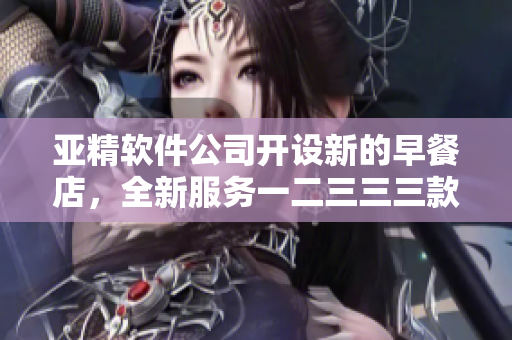 亞精軟件公司開(kāi)設(shè)新的早餐店，全新服務(wù)一二三三三款軟件產(chǎn)品