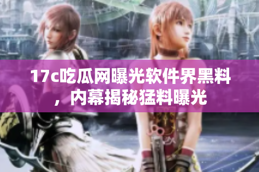 17c吃瓜網(wǎng)曝光軟件界黑料，內(nèi)幕揭秘猛料曝光