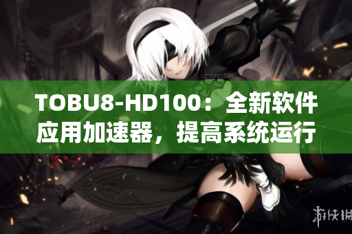 TOBU8-HD100：全新軟件應(yīng)用加速器，提高系統(tǒng)運(yùn)行效率