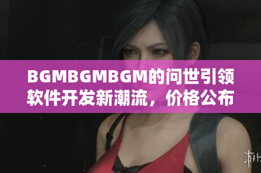 BGMBGMBGM的問(wèn)世引領(lǐng)軟件開(kāi)發(fā)新潮流，價(jià)格公布！
