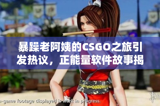 暴躁老阿姨的CSGO之旅引發(fā)熱議，正能量軟件故事揭開神秘面紗