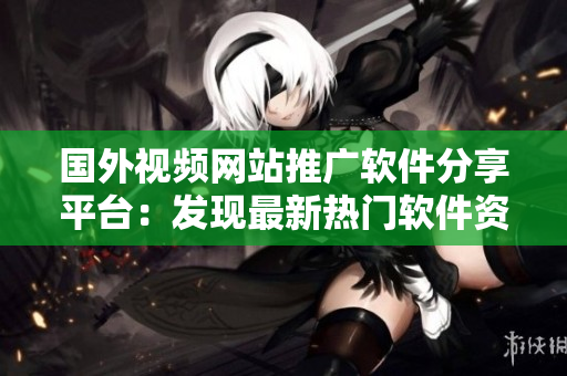國(guó)外視頻網(wǎng)站推廣軟件分享平臺(tái)：發(fā)現(xiàn)最新熱門軟件資源