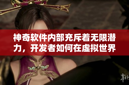 神奇軟件內(nèi)部充斥著無限潛力，開發(fā)者如何在虛擬世界中破殼飛躍？