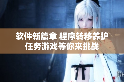 軟件新篇章 程序轉(zhuǎn)移養(yǎng)護(hù)任務(wù)游戲等你來(lái)挑戰(zhàn)