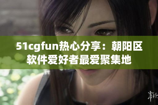 51cgfun熱心分享：朝陽(yáng)區(qū)軟件愛(ài)好者最愛(ài)聚集地