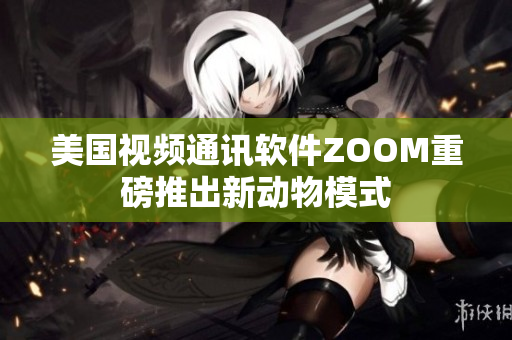 美國(guó)視頻通訊軟件ZOOM重磅推出新動(dòng)物模式