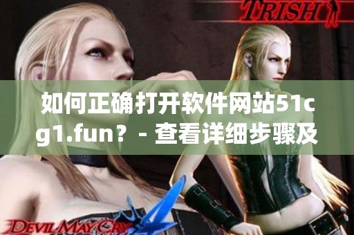 如何正確打開軟件網(wǎng)站51cg1.fun？- 查看詳細步驟及注意事項