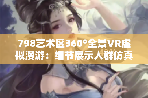 798藝術(shù)區(qū)360°全景VR虛擬漫游：細(xì)節(jié)展示人群仿真體驗(yàn)