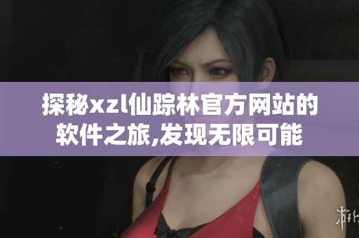 探秘xzl仙蹤林官方網(wǎng)站的軟件之旅,發(fā)現(xiàn)無(wú)限可能