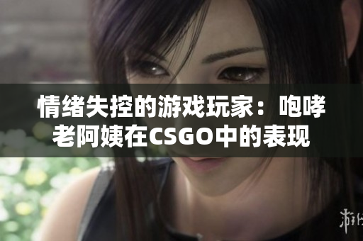 情緒失控的游戲玩家：咆哮老阿姨在CSGO中的表現(xiàn)