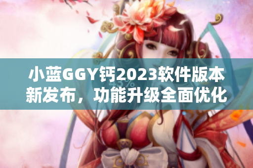 小藍GGY鈣2023軟件版本新發(fā)布，功能升級全面優(yōu)化