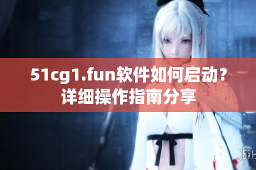 51cg1.fun軟件如何啟動？詳細操作指南分享