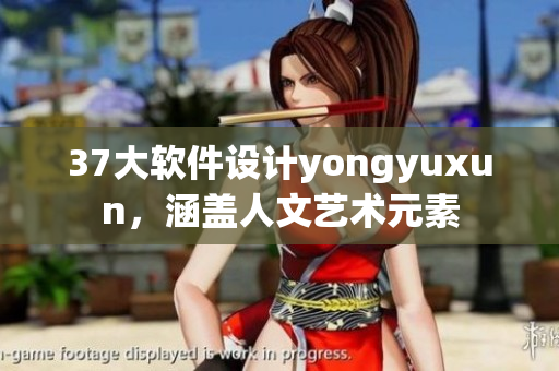 37大軟件設(shè)計(jì)yongyuxun，涵蓋人文藝術(shù)元素