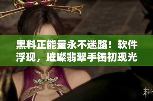 黑料正能量永不迷路！軟件浮現(xiàn)，璀璨翡翠手鐲初現(xiàn)光芒，探索新技能通路